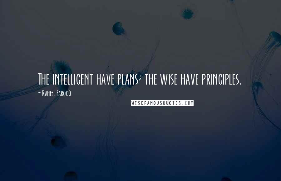 Raheel Farooq Quotes: The intelligent have plans; the wise have principles.