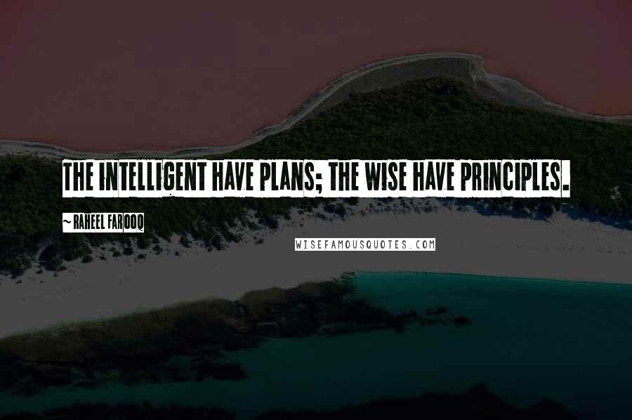 Raheel Farooq Quotes: The intelligent have plans; the wise have principles.