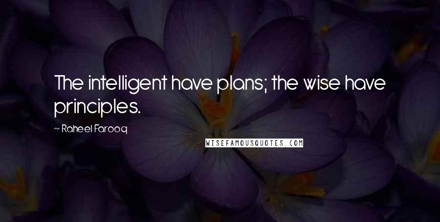 Raheel Farooq Quotes: The intelligent have plans; the wise have principles.