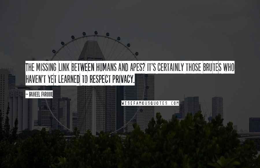 Raheel Farooq Quotes: The missing link between humans and apes? It's certainly those brutes who haven't yet learned to respect privacy.