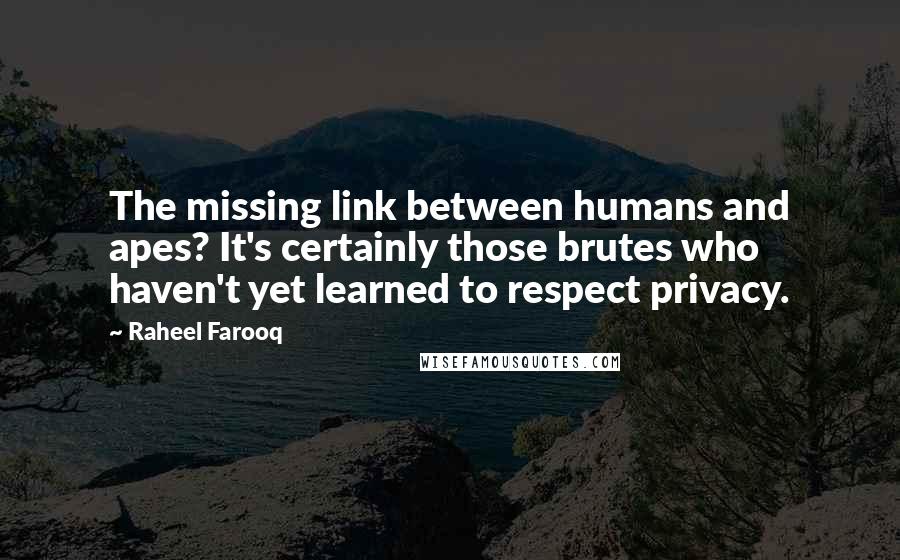 Raheel Farooq Quotes: The missing link between humans and apes? It's certainly those brutes who haven't yet learned to respect privacy.