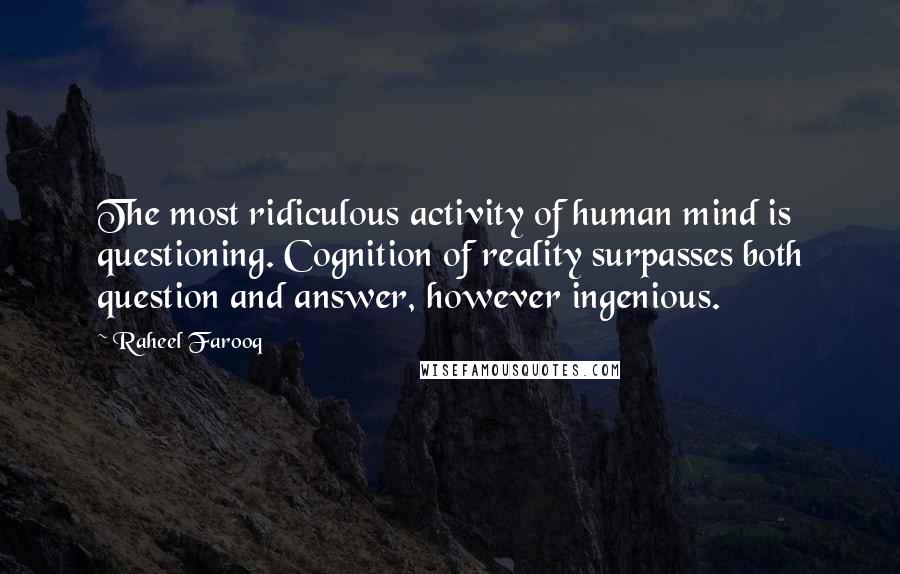 Raheel Farooq Quotes: The most ridiculous activity of human mind is questioning. Cognition of reality surpasses both question and answer, however ingenious.