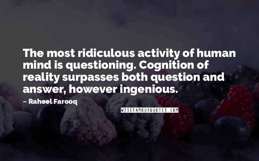 Raheel Farooq Quotes: The most ridiculous activity of human mind is questioning. Cognition of reality surpasses both question and answer, however ingenious.