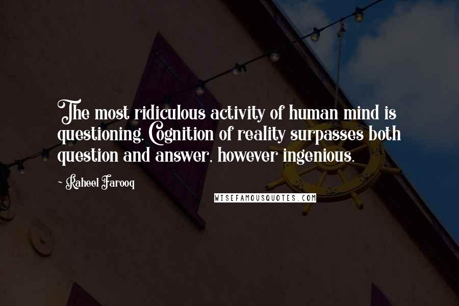 Raheel Farooq Quotes: The most ridiculous activity of human mind is questioning. Cognition of reality surpasses both question and answer, however ingenious.