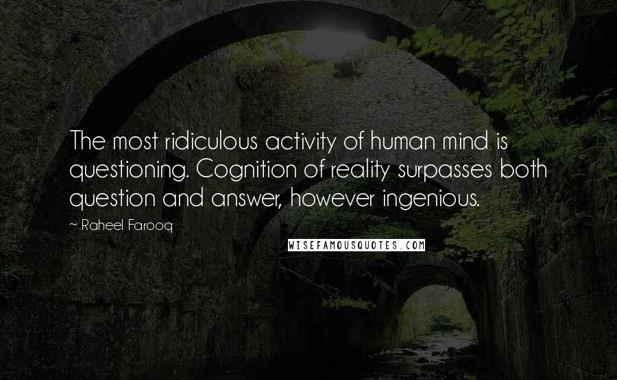 Raheel Farooq Quotes: The most ridiculous activity of human mind is questioning. Cognition of reality surpasses both question and answer, however ingenious.