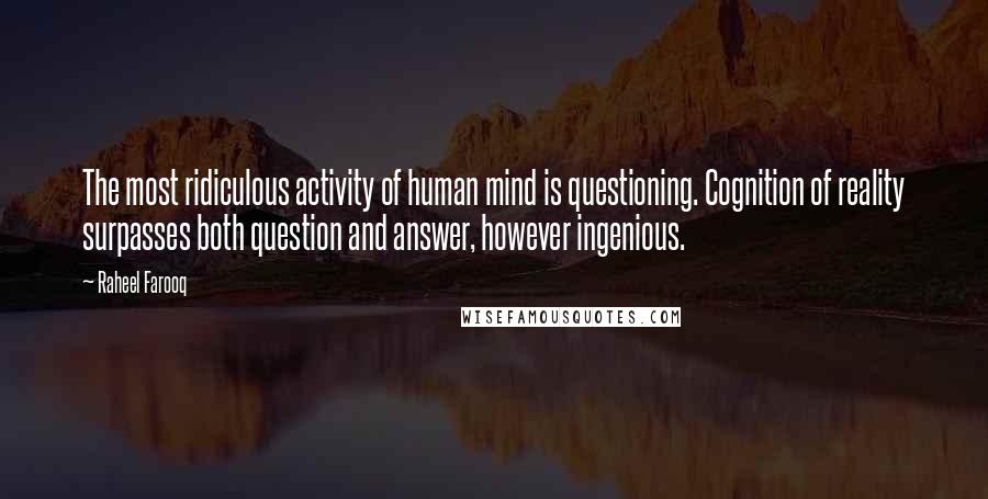 Raheel Farooq Quotes: The most ridiculous activity of human mind is questioning. Cognition of reality surpasses both question and answer, however ingenious.