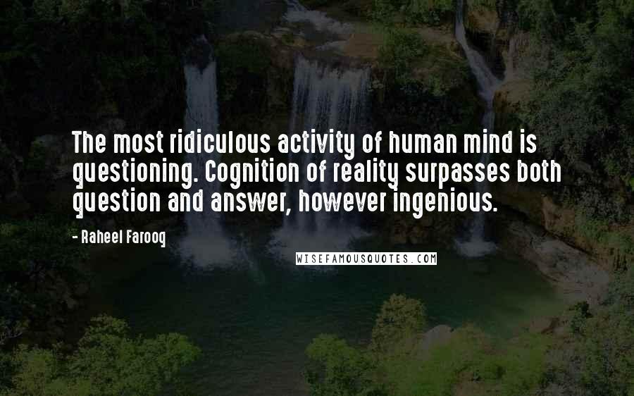 Raheel Farooq Quotes: The most ridiculous activity of human mind is questioning. Cognition of reality surpasses both question and answer, however ingenious.