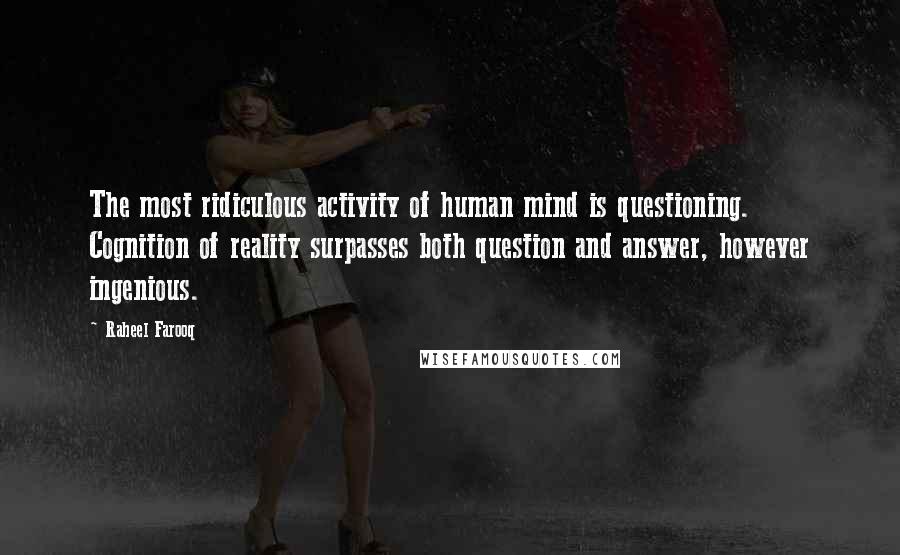 Raheel Farooq Quotes: The most ridiculous activity of human mind is questioning. Cognition of reality surpasses both question and answer, however ingenious.