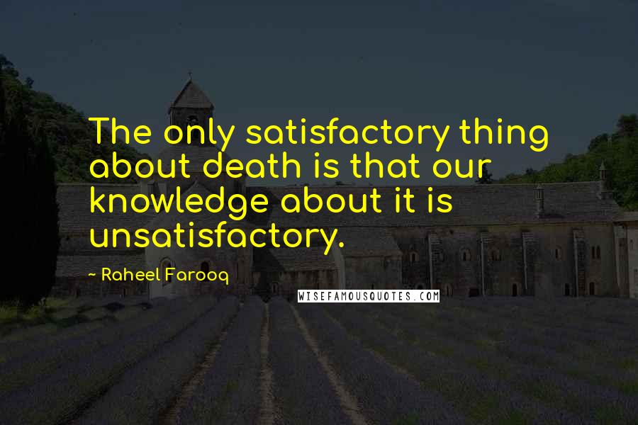 Raheel Farooq Quotes: The only satisfactory thing about death is that our knowledge about it is unsatisfactory.