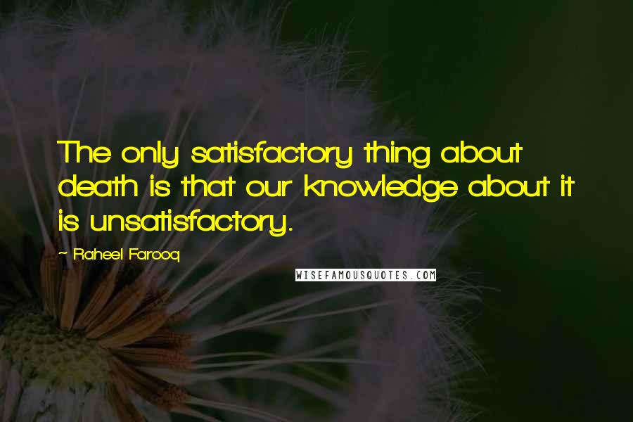 Raheel Farooq Quotes: The only satisfactory thing about death is that our knowledge about it is unsatisfactory.