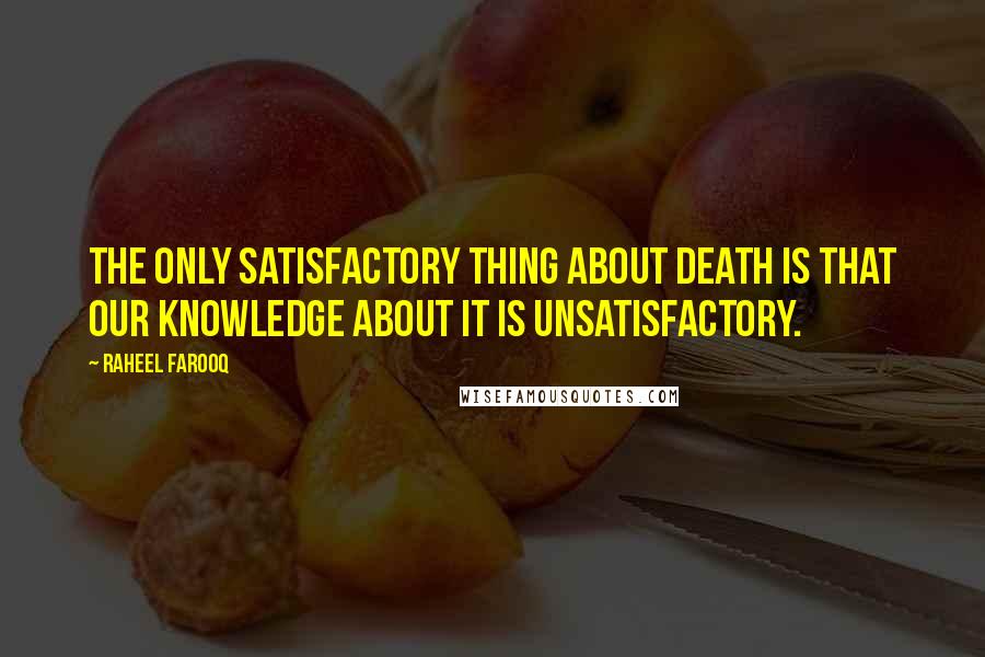 Raheel Farooq Quotes: The only satisfactory thing about death is that our knowledge about it is unsatisfactory.