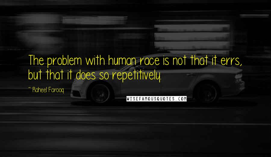 Raheel Farooq Quotes: The problem with human race is not that it errs, but that it does so repetitively.