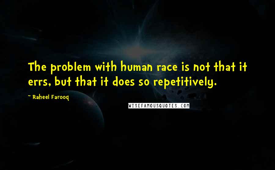 Raheel Farooq Quotes: The problem with human race is not that it errs, but that it does so repetitively.