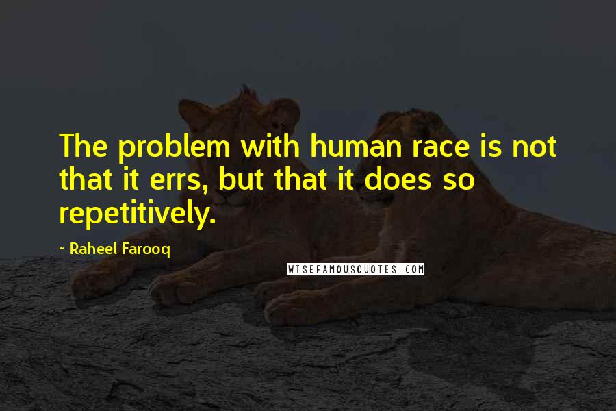 Raheel Farooq Quotes: The problem with human race is not that it errs, but that it does so repetitively.