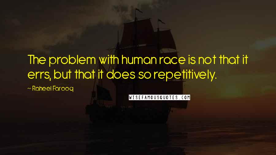 Raheel Farooq Quotes: The problem with human race is not that it errs, but that it does so repetitively.