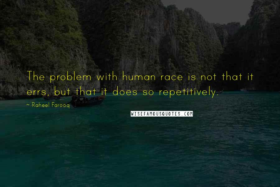 Raheel Farooq Quotes: The problem with human race is not that it errs, but that it does so repetitively.