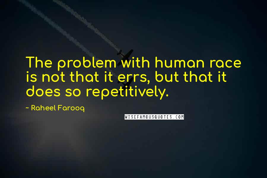 Raheel Farooq Quotes: The problem with human race is not that it errs, but that it does so repetitively.