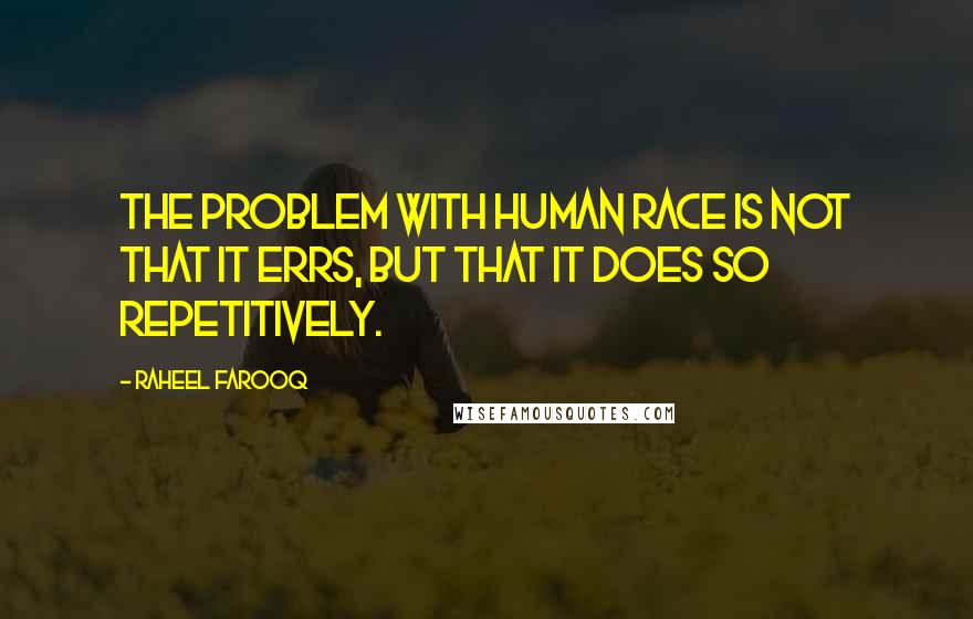 Raheel Farooq Quotes: The problem with human race is not that it errs, but that it does so repetitively.