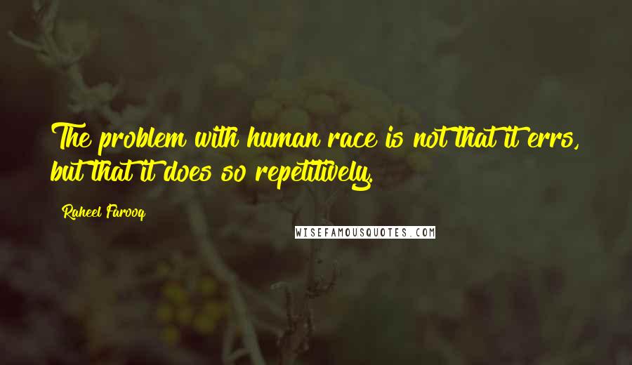 Raheel Farooq Quotes: The problem with human race is not that it errs, but that it does so repetitively.