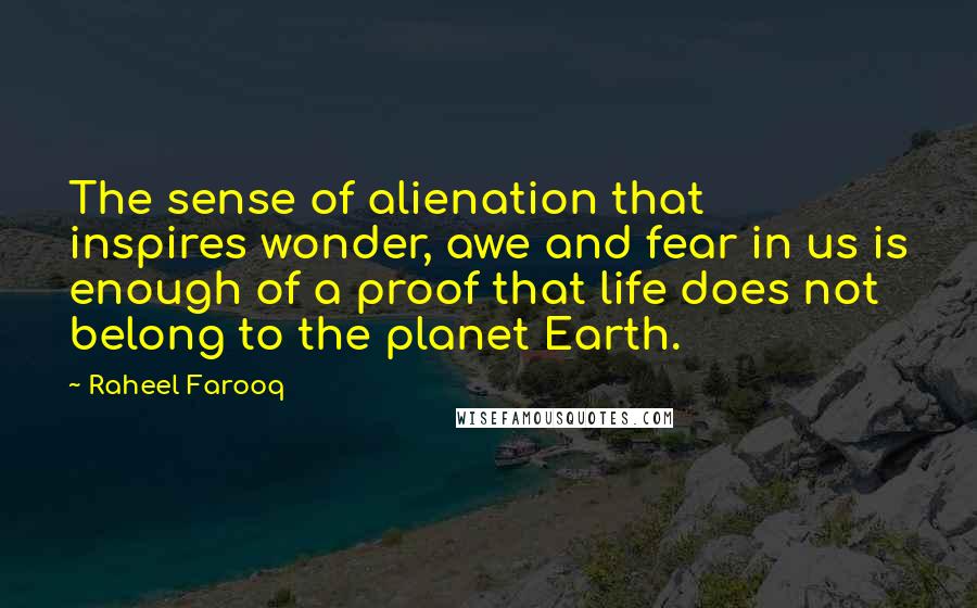 Raheel Farooq Quotes: The sense of alienation that inspires wonder, awe and fear in us is enough of a proof that life does not belong to the planet Earth.