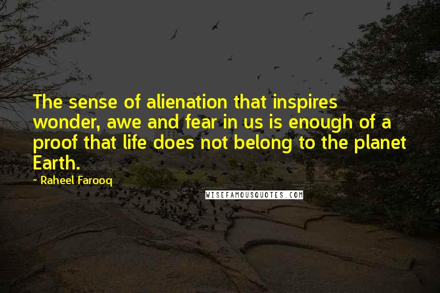 Raheel Farooq Quotes: The sense of alienation that inspires wonder, awe and fear in us is enough of a proof that life does not belong to the planet Earth.