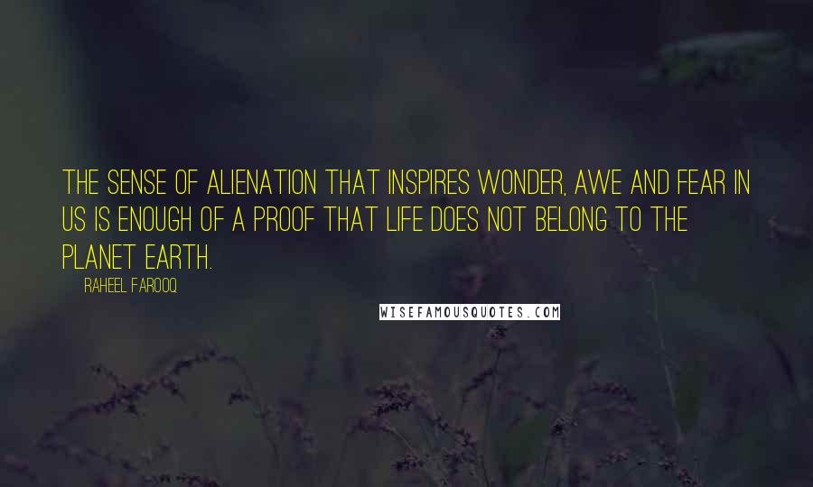 Raheel Farooq Quotes: The sense of alienation that inspires wonder, awe and fear in us is enough of a proof that life does not belong to the planet Earth.