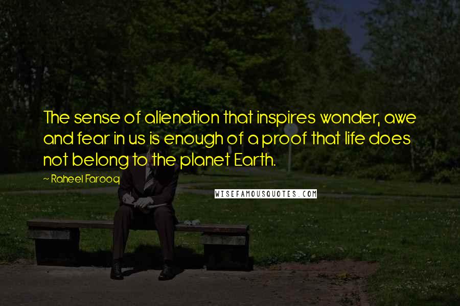 Raheel Farooq Quotes: The sense of alienation that inspires wonder, awe and fear in us is enough of a proof that life does not belong to the planet Earth.