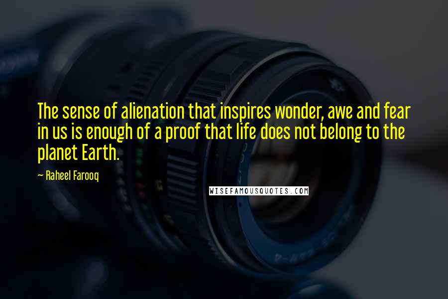 Raheel Farooq Quotes: The sense of alienation that inspires wonder, awe and fear in us is enough of a proof that life does not belong to the planet Earth.