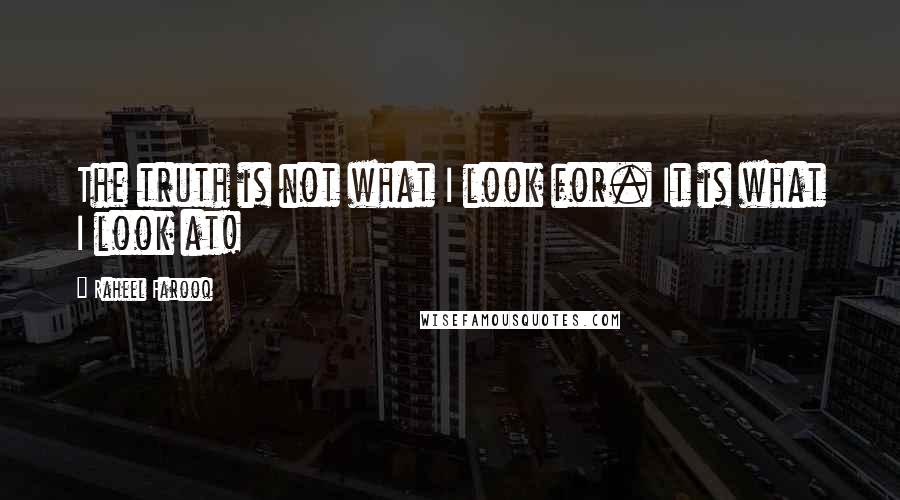 Raheel Farooq Quotes: The truth is not what I look for. It is what I look at!