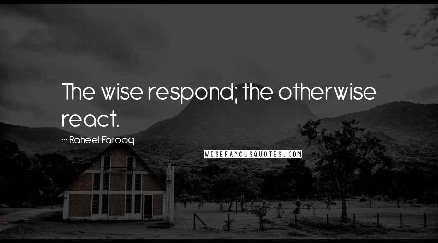 Raheel Farooq Quotes: The wise respond; the otherwise react.