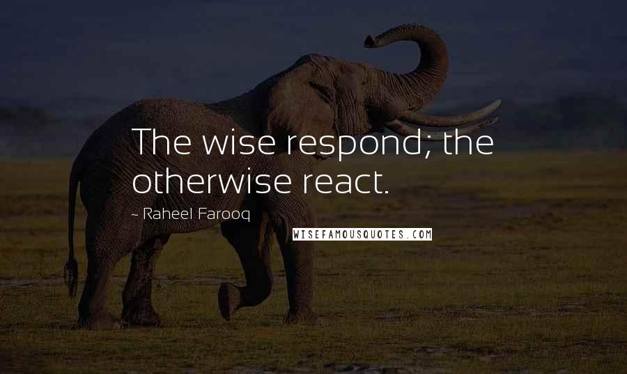 Raheel Farooq Quotes: The wise respond; the otherwise react.