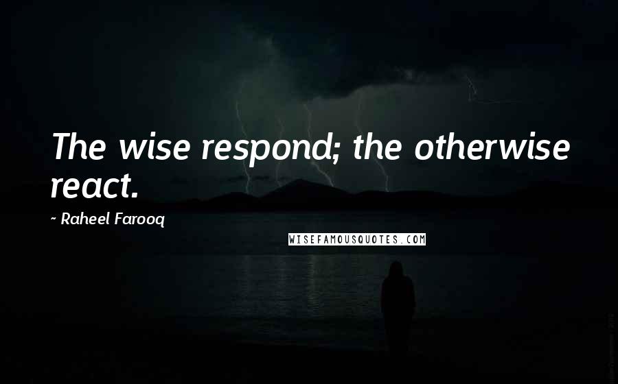 Raheel Farooq Quotes: The wise respond; the otherwise react.