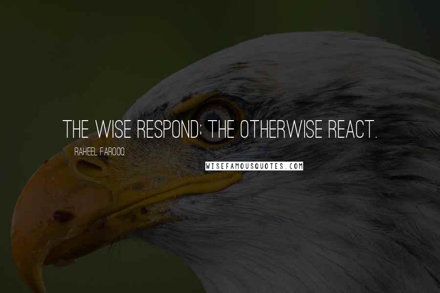 Raheel Farooq Quotes: The wise respond; the otherwise react.