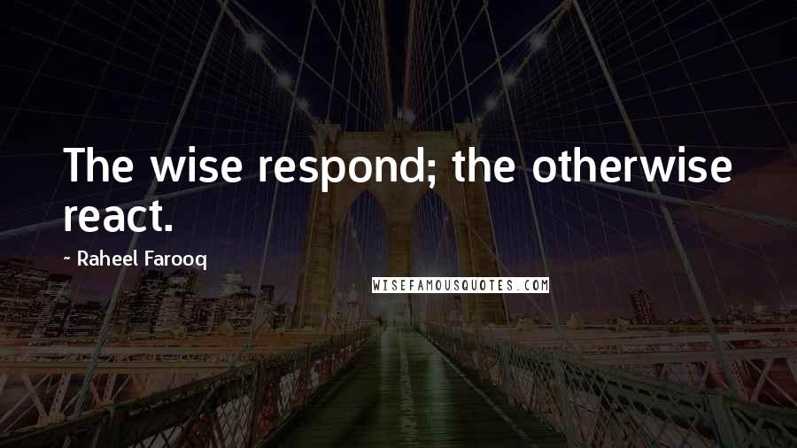 Raheel Farooq Quotes: The wise respond; the otherwise react.