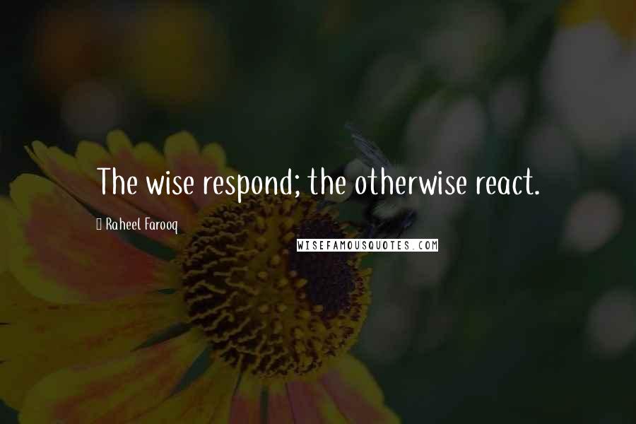 Raheel Farooq Quotes: The wise respond; the otherwise react.