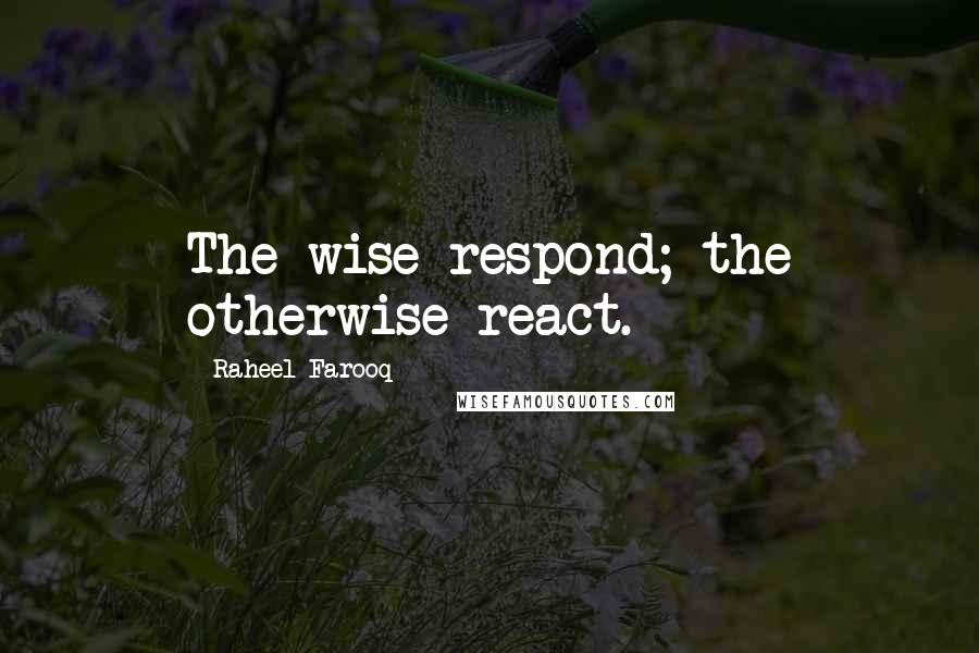 Raheel Farooq Quotes: The wise respond; the otherwise react.