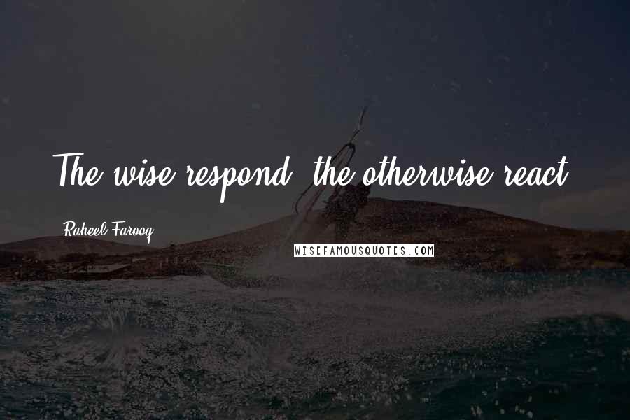 Raheel Farooq Quotes: The wise respond; the otherwise react.