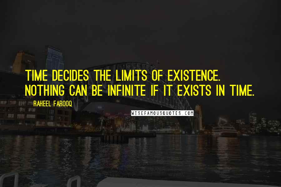 Raheel Farooq Quotes: Time decides the limits of existence. Nothing can be infinite if it exists in time.