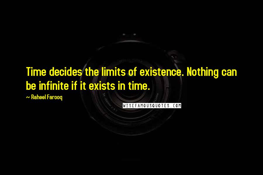 Raheel Farooq Quotes: Time decides the limits of existence. Nothing can be infinite if it exists in time.