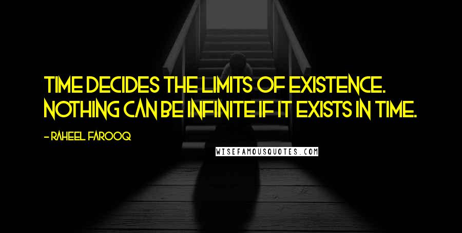 Raheel Farooq Quotes: Time decides the limits of existence. Nothing can be infinite if it exists in time.