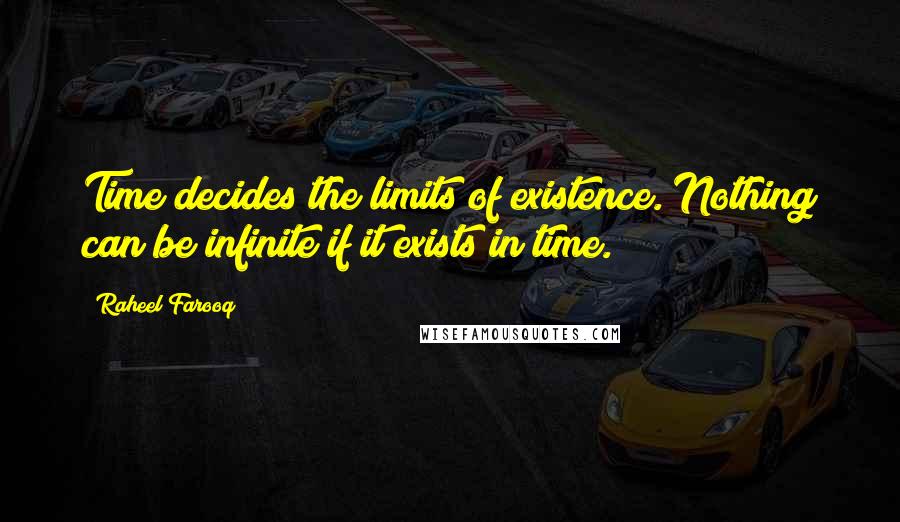 Raheel Farooq Quotes: Time decides the limits of existence. Nothing can be infinite if it exists in time.