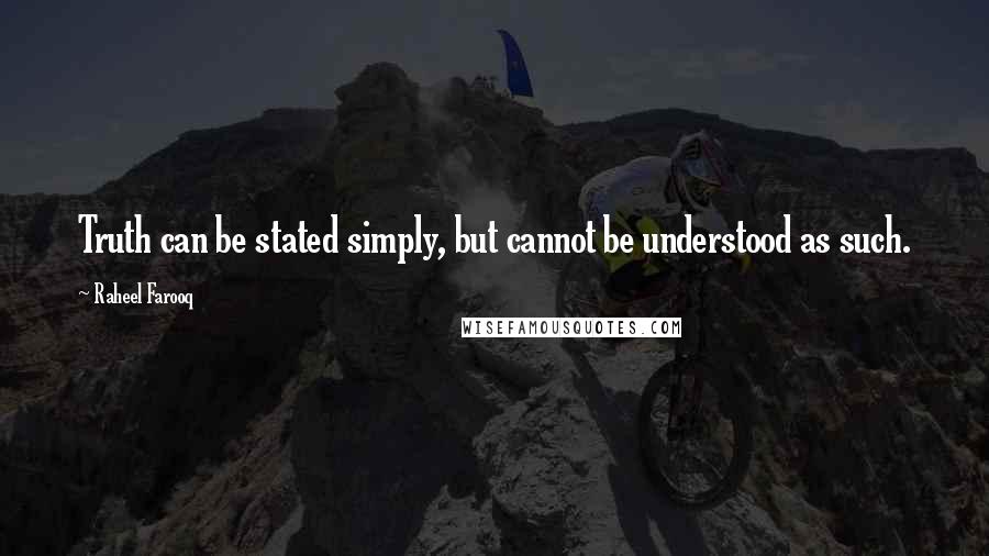 Raheel Farooq Quotes: Truth can be stated simply, but cannot be understood as such.