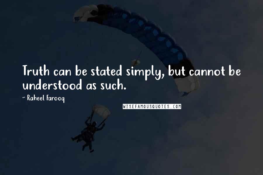 Raheel Farooq Quotes: Truth can be stated simply, but cannot be understood as such.