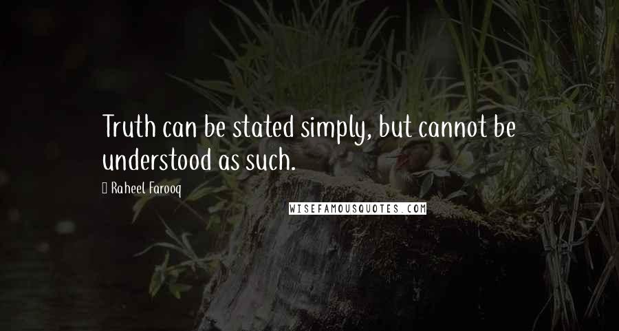 Raheel Farooq Quotes: Truth can be stated simply, but cannot be understood as such.
