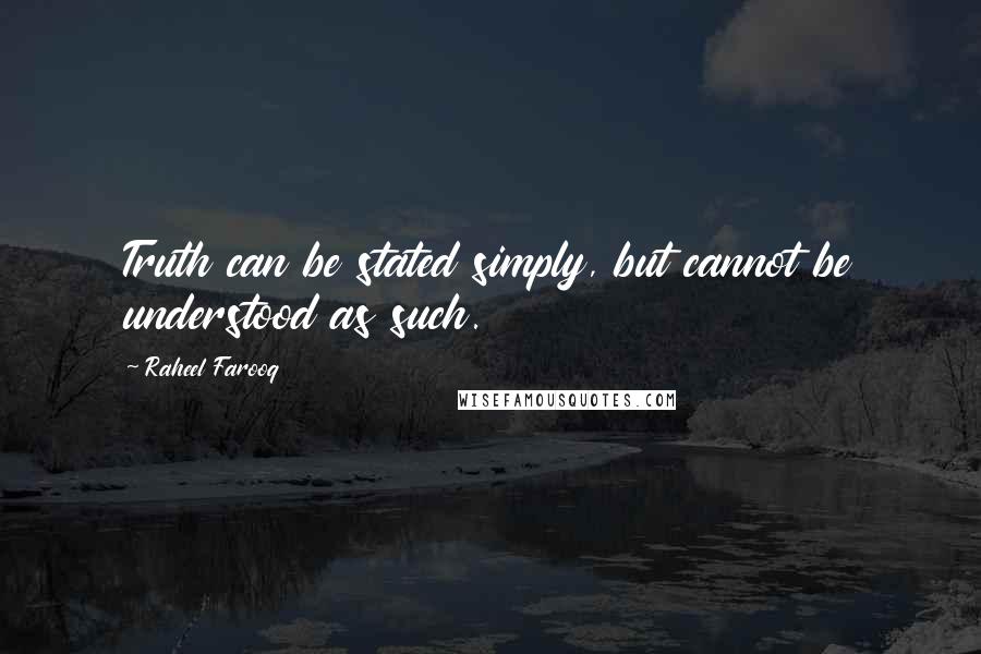 Raheel Farooq Quotes: Truth can be stated simply, but cannot be understood as such.