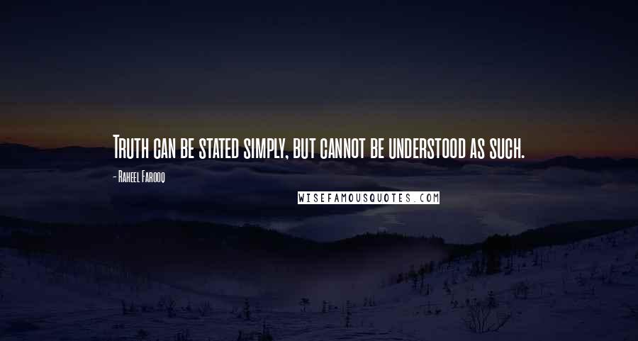 Raheel Farooq Quotes: Truth can be stated simply, but cannot be understood as such.
