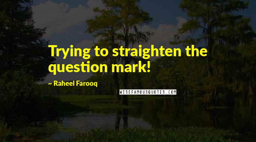 Raheel Farooq Quotes: Trying to straighten the question mark!