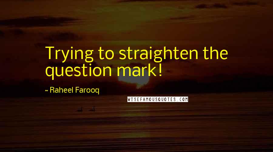 Raheel Farooq Quotes: Trying to straighten the question mark!