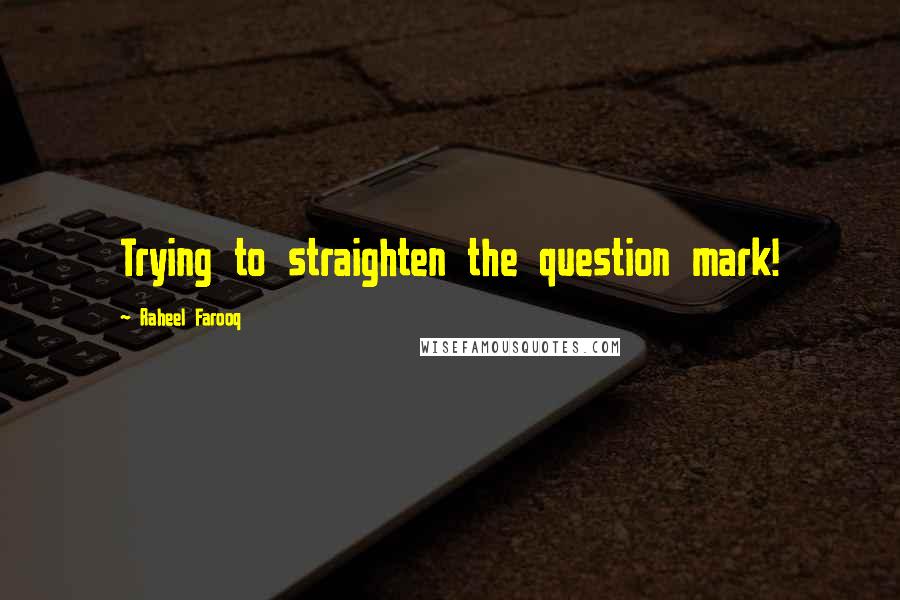 Raheel Farooq Quotes: Trying to straighten the question mark!