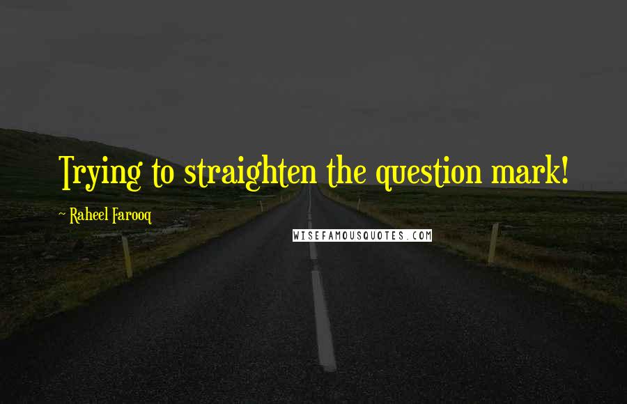 Raheel Farooq Quotes: Trying to straighten the question mark!